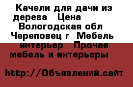 Качели для дачи из дерева › Цена ­ 7 000 - Вологодская обл., Череповец г. Мебель, интерьер » Прочая мебель и интерьеры   